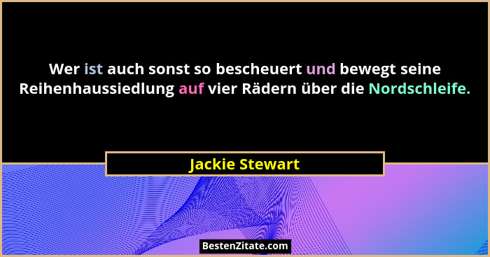 Wer ist auch sonst so bescheuert und bewegt seine Reihenhaussiedlung auf vier Rädern über die Nordschleife.... - Jackie Stewart