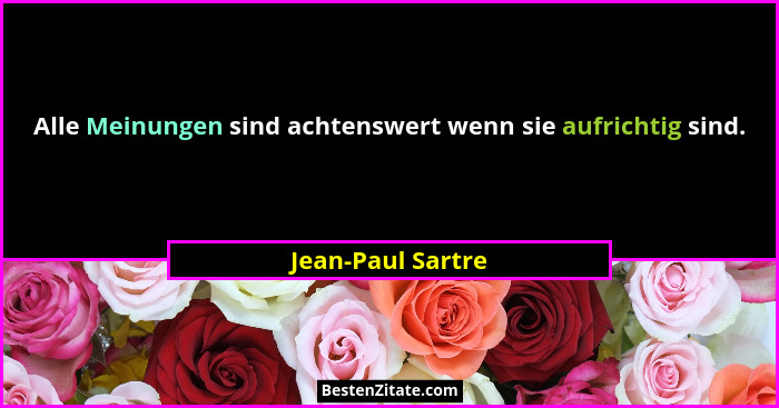 Alle Meinungen sind achtenswert wenn sie aufrichtig sind.... - Jean-Paul Sartre