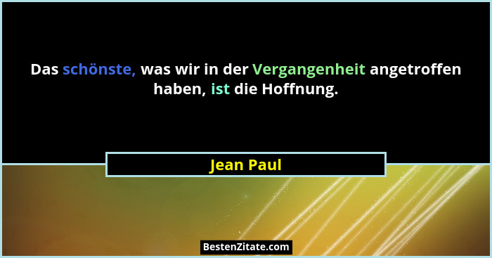 Das schönste, was wir in der Vergangenheit angetroffen haben, ist die Hoffnung.... - Jean Paul