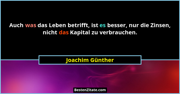 Auch was das Leben betrifft, ist es besser, nur die Zinsen, nicht das Kapital zu verbrauchen.... - Joachim Günther