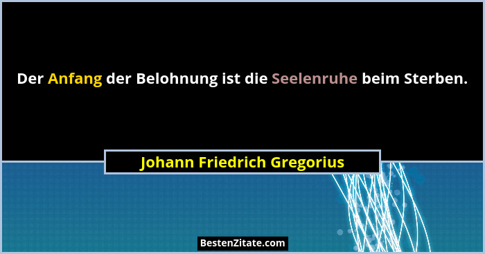 Der Anfang der Belohnung ist die Seelenruhe beim Sterben.... - Johann Friedrich Gregorius
