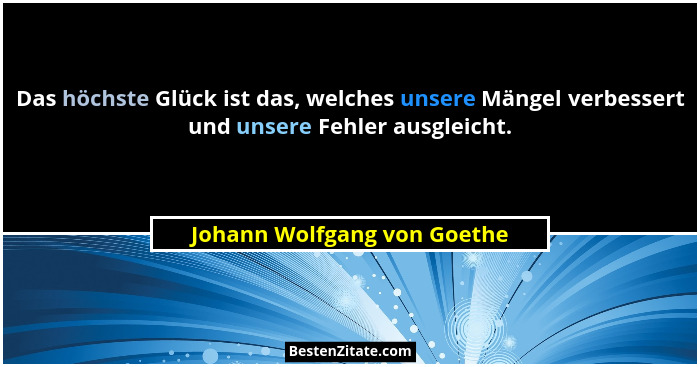 Das höchste Glück ist das, welches unsere Mängel verbessert und unsere Fehler ausgleicht.... - Johann Wolfgang von Goethe