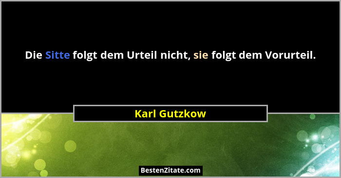 Die Sitte folgt dem Urteil nicht, sie folgt dem Vorurteil.... - Karl Gutzkow