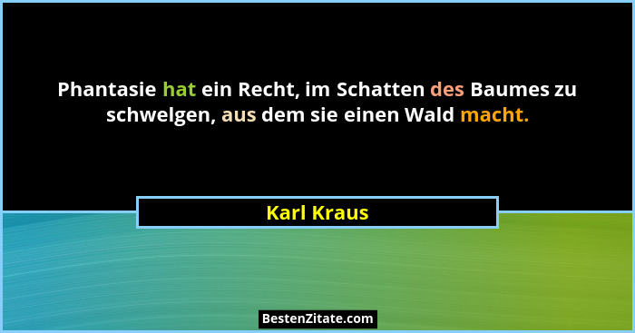 Phantasie hat ein Recht, im Schatten des Baumes zu schwelgen, aus dem sie einen Wald macht.... - Karl Kraus