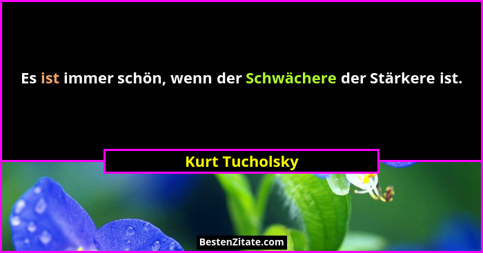 Es ist immer schön, wenn der Schwächere der Stärkere ist.... - Kurt Tucholsky