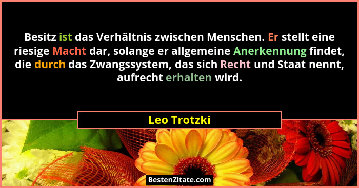 Besitz ist das Verhältnis zwischen Menschen. Er stellt eine riesige Macht dar, solange er allgemeine Anerkennung findet, die durch das Z... - Leo Trotzki