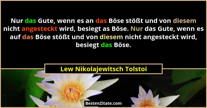 Nur das Gute, wenn es an das Böse stößt und von diesem nicht angesteckt wird, besiegt as Böse. Nur das Gute, wenn es auf... - Lew Nikolajewitsch Tolstoi