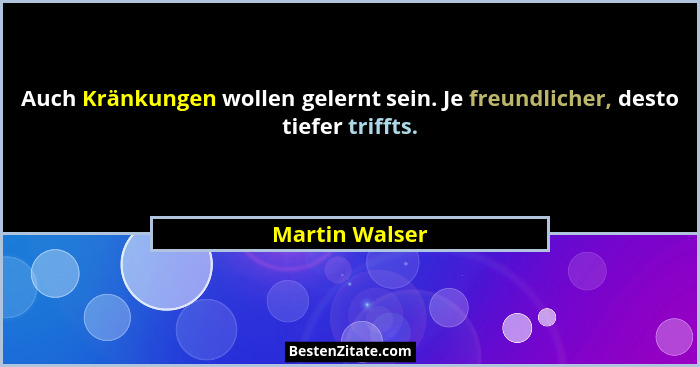 Auch Kränkungen wollen gelernt sein. Je freundlicher, desto tiefer triffts.... - Martin Walser