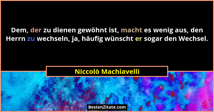 Dem, der zu dienen gewöhnt ist, macht es wenig aus, den Herrn zu wechseln, ja, häufig wünscht er sogar den Wechsel.... - Niccolò Machiavelli