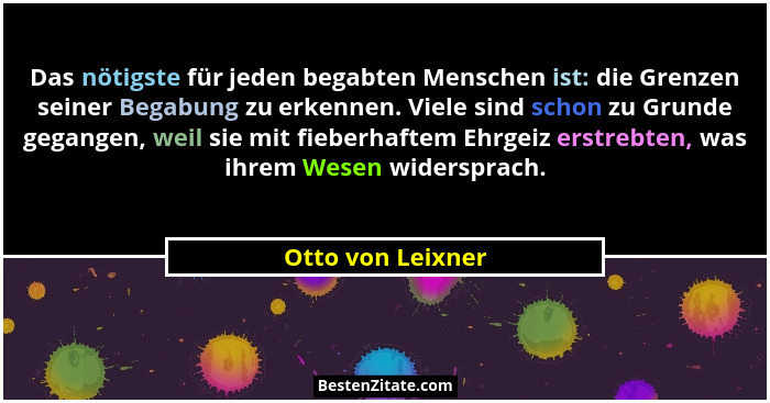 Das nötigste für jeden begabten Menschen ist: die Grenzen seiner Begabung zu erkennen. Viele sind schon zu Grunde gegangen, weil si... - Otto von Leixner