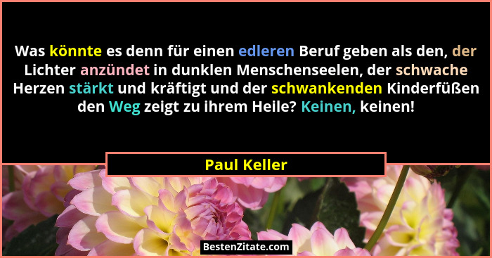 Was könnte es denn für einen edleren Beruf geben als den, der Lichter anzündet in dunklen Menschenseelen, der schwache Herzen stärkt und... - Paul Keller