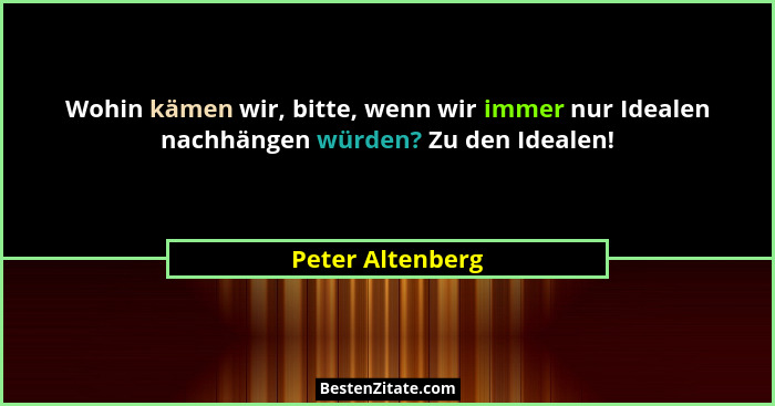 Wohin kämen wir, bitte, wenn wir immer nur Idealen nachhängen würden? Zu den Idealen!... - Peter Altenberg