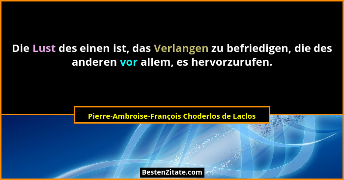 Die Lust des einen ist, das Verlangen zu befriedigen, die des anderen vor allem, es hervorzurufen.... - Pierre-Ambroise-François Choderlos de Laclos