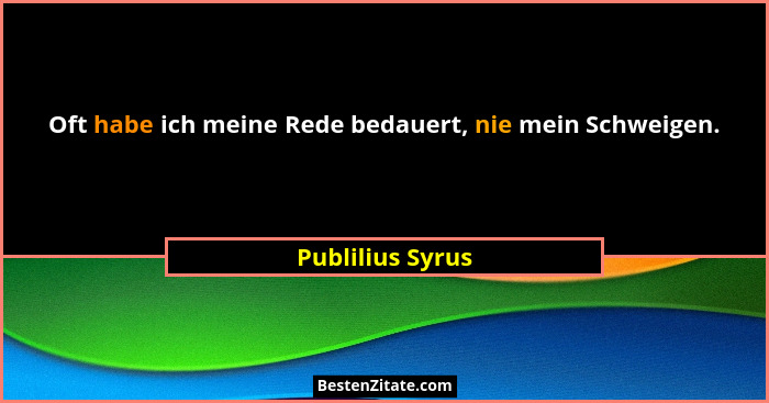Oft habe ich meine Rede bedauert, nie mein Schweigen.... - Publilius Syrus
