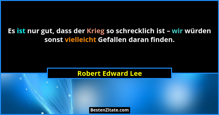 Es ist nur gut, dass der Krieg so schrecklich ist – wir würden sonst vielleicht Gefallen daran finden.... - Robert Edward Lee