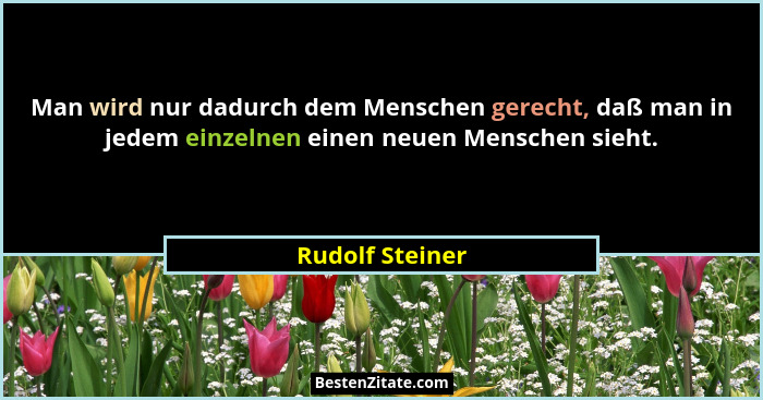 Man wird nur dadurch dem Menschen gerecht, daß man in jedem einzelnen einen neuen Menschen sieht.... - Rudolf Steiner