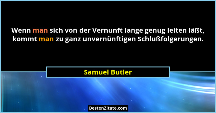 Wenn man sich von der Vernunft lange genug leiten läßt, kommt man zu ganz unvernünftigen Schlußfolgerungen.... - Samuel Butler