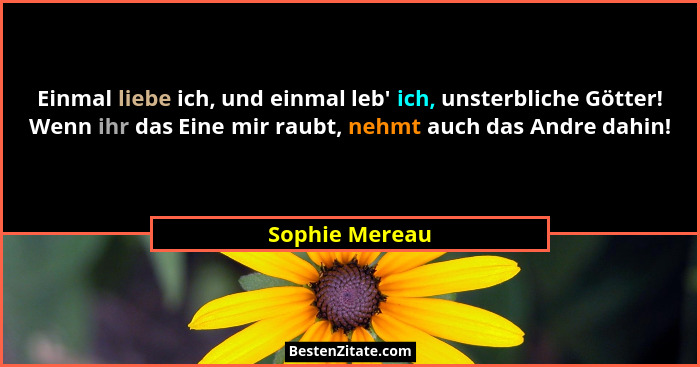 Einmal liebe ich, und einmal leb' ich, unsterbliche Götter! Wenn ihr das Eine mir raubt, nehmt auch das Andre dahin!... - Sophie Mereau