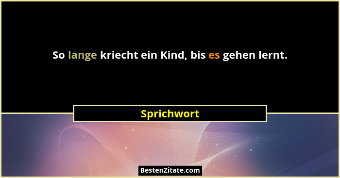 So lange kriecht ein Kind, bis es gehen lernt.... - Sprichwort