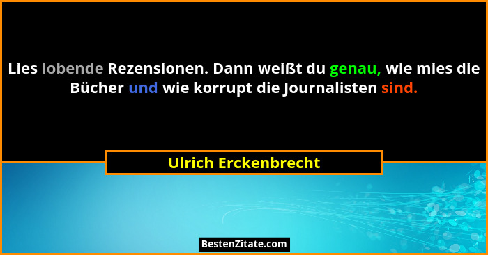 Lies lobende Rezensionen. Dann weißt du genau, wie mies die Bücher und wie korrupt die Journalisten sind.... - Ulrich Erckenbrecht
