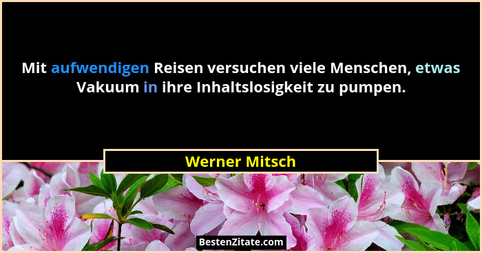 Mit aufwendigen Reisen versuchen viele Menschen, etwas Vakuum in ihre Inhaltslosigkeit zu pumpen.... - Werner Mitsch