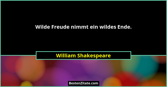 Wilde Freude nimmt ein wildes Ende.... - William Shakespeare