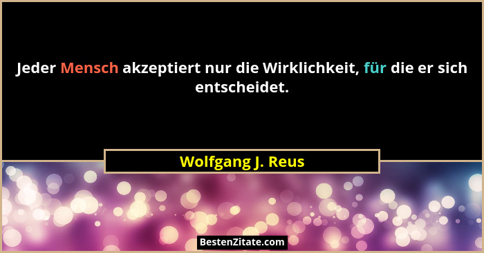 Jeder Mensch akzeptiert nur die Wirklichkeit, für die er sich entscheidet.... - Wolfgang J. Reus