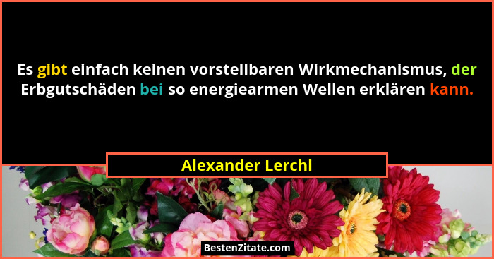 Es gibt einfach keinen vorstellbaren Wirkmechanismus, der Erbgutschäden bei so energiearmen Wellen erklären kann.... - Alexander Lerchl