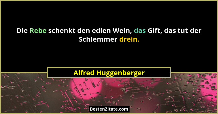 Die Rebe schenkt den edlen Wein, das Gift, das tut der Schlemmer drein.... - Alfred Huggenberger