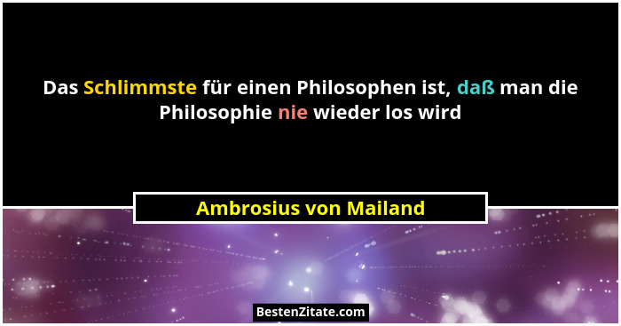 Das Schlimmste für einen Philosophen ist, daß man die Philosophie nie wieder los wird... - Ambrosius von Mailand