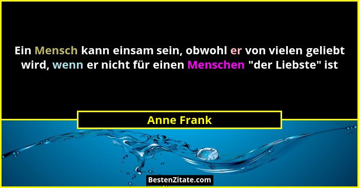 Ein Mensch kann einsam sein, obwohl er von vielen geliebt wird, wenn er nicht für einen Menschen "der Liebste" ist... - Anne Frank