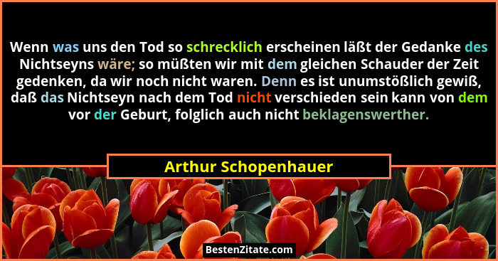 Wenn was uns den Tod so schrecklich erscheinen läßt der Gedanke des Nichtseyns wäre; so müßten wir mit dem gleichen Schauder der... - Arthur Schopenhauer