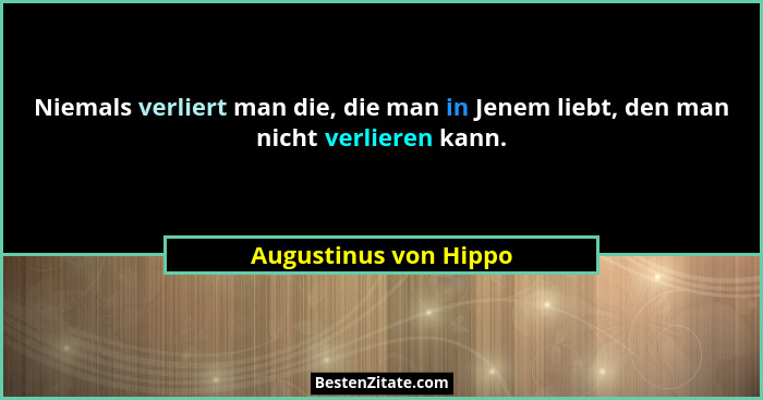 Niemals verliert man die, die man in Jenem liebt, den man nicht verlieren kann.... - Augustinus von Hippo
