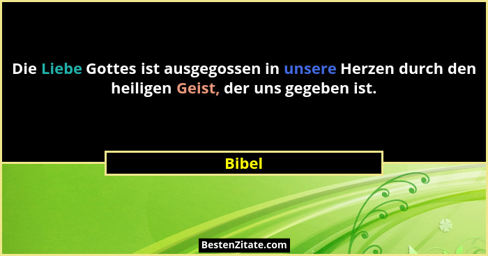Die Liebe Gottes ist ausgegossen in unsere Herzen durch den heiligen Geist, der uns gegeben ist.... - Bibel