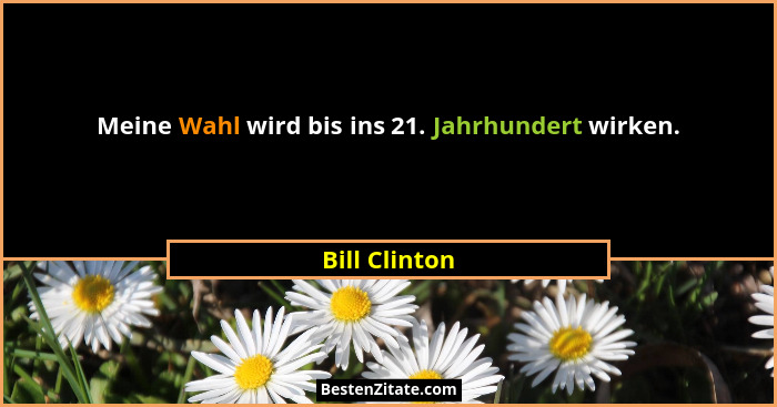 Meine Wahl wird bis ins 21. Jahrhundert wirken.... - Bill Clinton