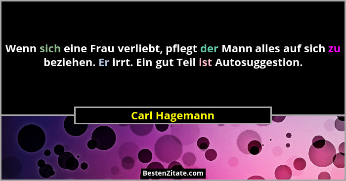 Wenn sich eine Frau verliebt, pflegt der Mann alles auf sich zu beziehen. Er irrt. Ein gut Teil ist Autosuggestion.... - Carl Hagemann