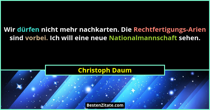 Wir dürfen nicht mehr nachkarten. Die Rechtfertigungs-Arien sind vorbei. Ich will eine neue Nationalmannschaft sehen.... - Christoph Daum