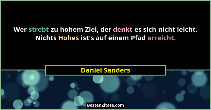 Wer strebt zu hohem Ziel, der denkt es sich nicht leicht. Nichts Hohes ist's auf einem Pfad erreicht.... - Daniel Sanders