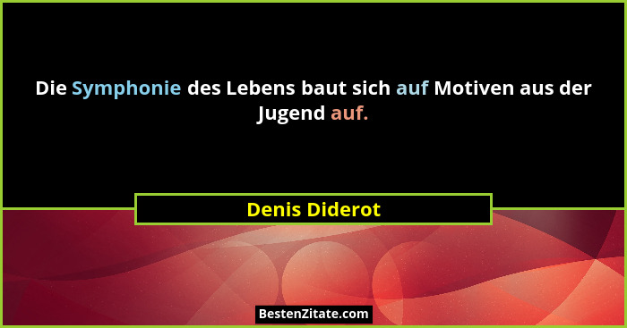 Die Symphonie des Lebens baut sich auf Motiven aus der Jugend auf.... - Denis Diderot