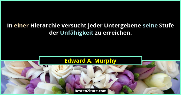 In einer Hierarchie versucht jeder Untergebene seine Stufe der Unfähigkeit zu erreichen.... - Edward A. Murphy