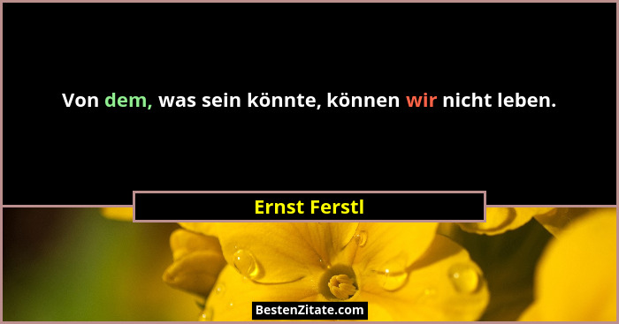 Von dem, was sein könnte, können wir nicht leben.... - Ernst Ferstl