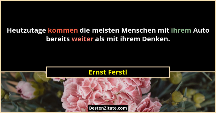 Heutzutage kommen die meisten Menschen mit ihrem Auto bereits weiter als mit ihrem Denken.... - Ernst Ferstl
