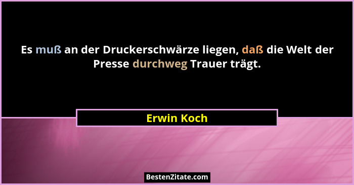 Es muß an der Druckerschwärze liegen, daß die Welt der Presse durchweg Trauer trägt.... - Erwin Koch