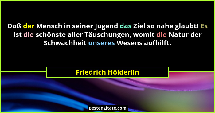 Daß der Mensch in seiner Jugend das Ziel so nahe glaubt! Es ist die schönste aller Täuschungen, womit die Natur der Schwachheit... - Friedrich Hölderlin