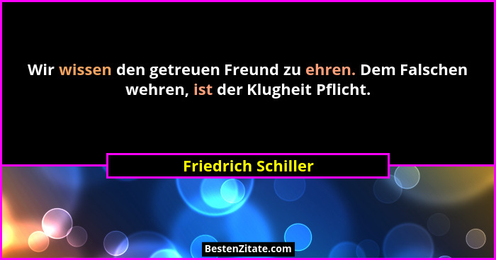 Wir wissen den getreuen Freund zu ehren. Dem Falschen wehren, ist der Klugheit Pflicht.... - Friedrich Schiller