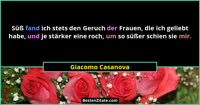 Süß fand ich stets den Geruch der Frauen, die ich geliebt habe, und je stärker eine roch, um so süßer schien sie mir.... - Giacomo Casanova