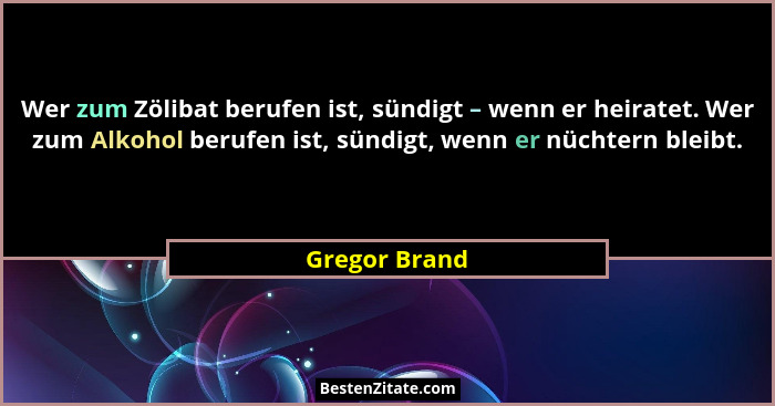 Wer zum Zölibat berufen ist, sündigt – wenn er heiratet. Wer zum Alkohol berufen ist, sündigt, wenn er nüchtern bleibt.... - Gregor Brand