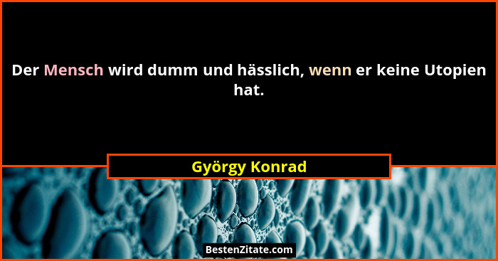Der Mensch wird dumm und hässlich, wenn er keine Utopien hat.... - György Konrad