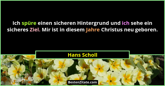 Ich spüre einen sicheren Hintergrund und ich sehe ein sicheres Ziel. Mir ist in diesem Jahre Christus neu geboren.... - Hans Scholl