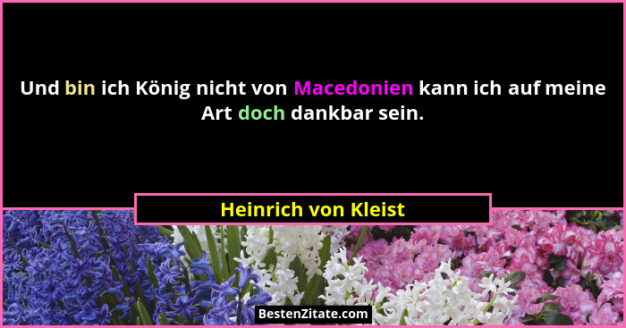 Und bin ich König nicht von Macedonien kann ich auf meine Art doch dankbar sein.... - Heinrich von Kleist